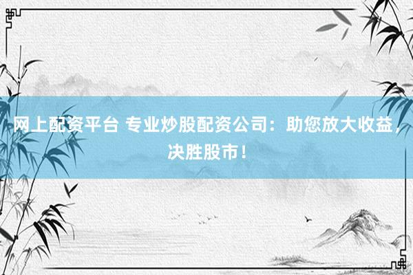 网上配资平台 专业炒股配资公司：助您放大收益，决胜股市！