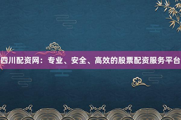 四川配资网:专业、安全、高效的股票配资服务平台