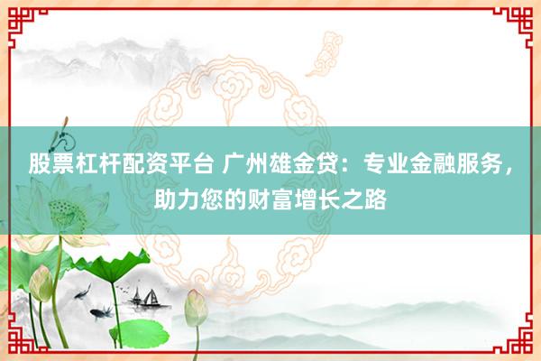 股票杠杆配资平台 广州雄金贷：专业金融服务，助力您的财富增长之路