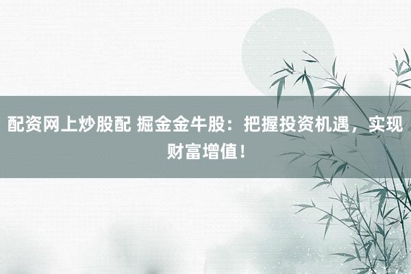 配资网上炒股配 掘金金牛股：把握投资机遇，实现财富增值！