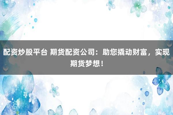 配资炒股平台 期货配资公司：助您撬动财富，实现期货梦想！