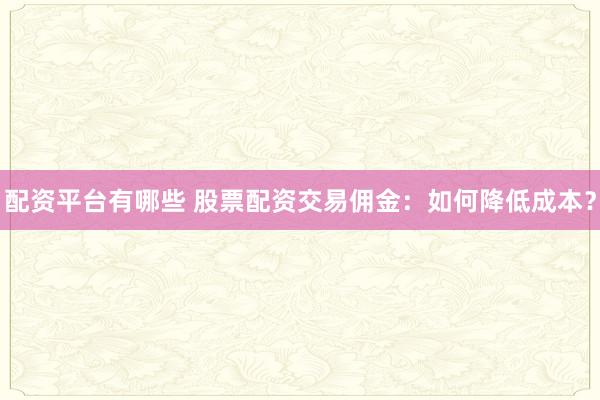 配资平台有哪些 股票配资交易佣金：如何降低成本？