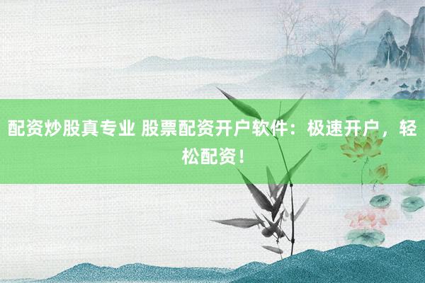 配资炒股真专业 股票配资开户软件：极速开户，轻松配资！