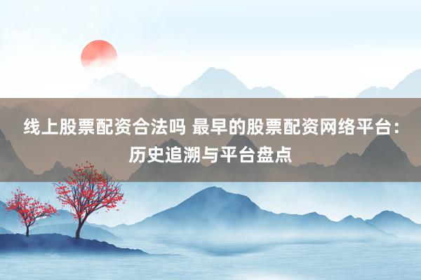 线上股票配资合法吗 最早的股票配资网络平台：历史追溯与平台盘点