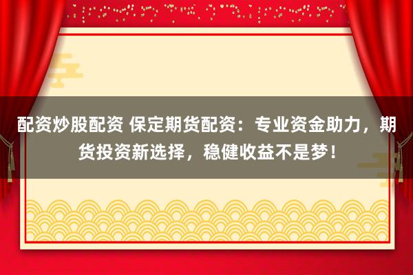 配资炒股配资 保定期货配资：专业资金助力，期货投资新选择，稳健收益不是梦！