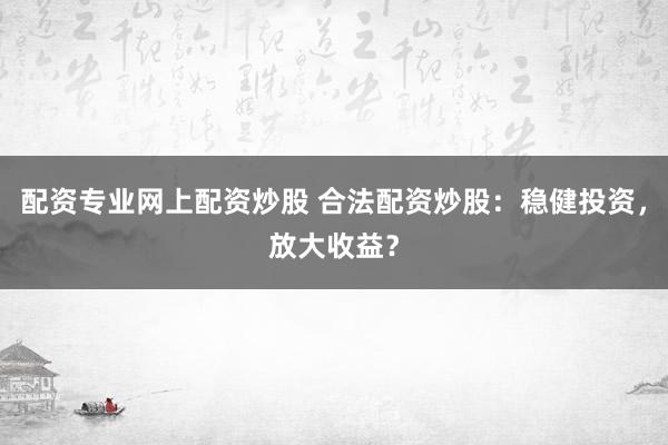 配资专业网上配资炒股 合法配资炒股：稳健投资，放大收益？