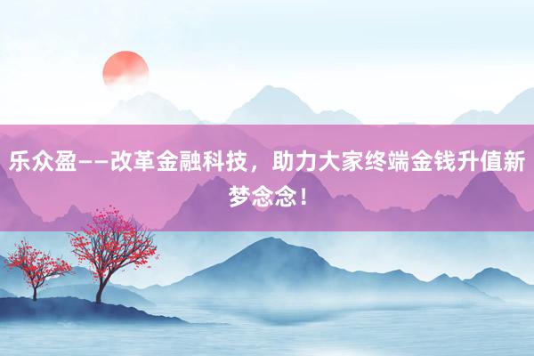 乐众盈——改革金融科技，助力大家终端金钱升值新梦念念！