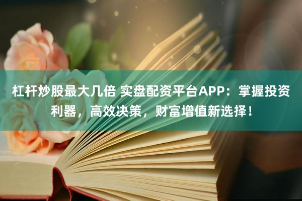 杠杆炒股最大几倍 实盘配资平台APP：掌握投资利器，高效决策，财富增值新选择！