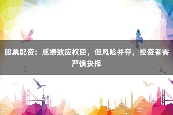 股票配资：成绩效应权臣，但风险并存，投资者需严慎抉择