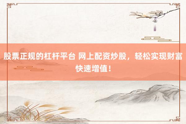 股票正规的杠杆平台 网上配资炒股，轻松实现财富快速增值！