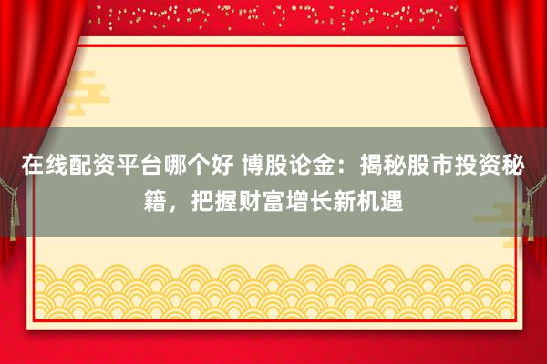 在线配资平台哪个好 博股论金：揭秘股市投资秘籍，把握财富增长新机遇