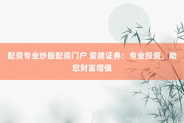 配资专业炒股配资门户 爱建证券：专业投资，助您财富增值