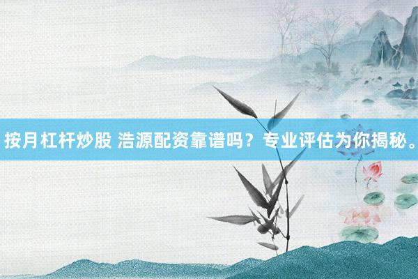 按月杠杆炒股 浩源配资靠谱吗？专业评估为你揭秘。