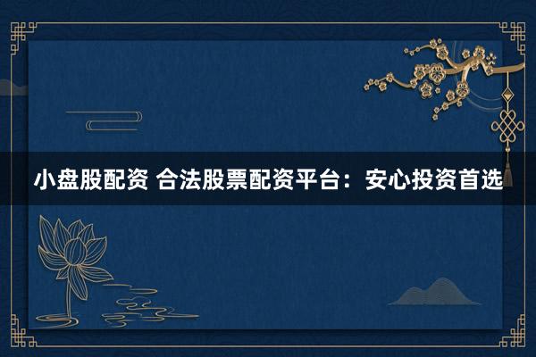 小盘股配资 合法股票配资平台：安心投资首选