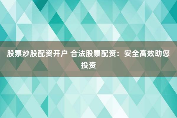 股票炒股配资开户 合法股票配资：安全高效助您投资