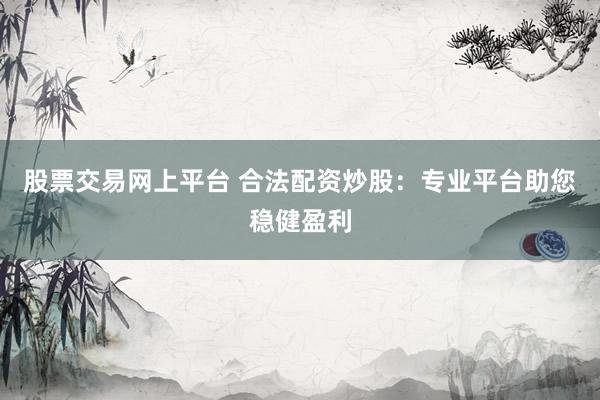 股票交易网上平台 合法配资炒股：专业平台助您稳健盈利