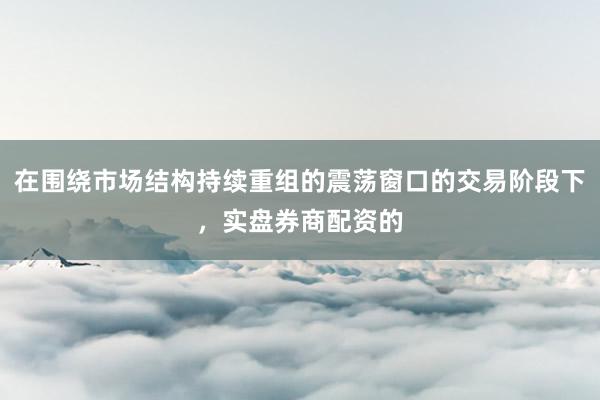 在围绕市场结构持续重组的震荡窗口的交易阶段下，实盘券商配资的