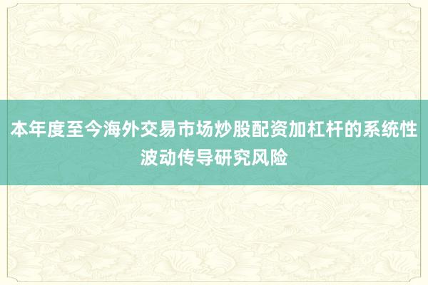 本年度至今海外交易市场炒股配资加杠杆的系统性波动传导研究风险