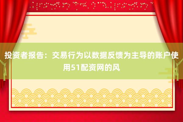 投资者报告：交易行为以数据反馈为主导的账户使用51配资网的风