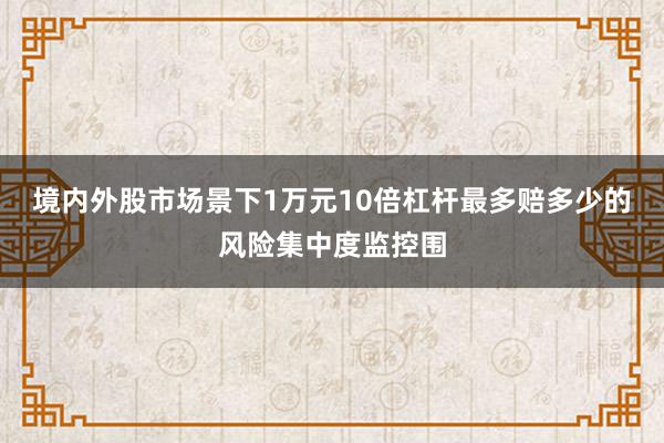 境内外股市场景下1万元10倍杠杆最多赔多少的风险集中度监控围