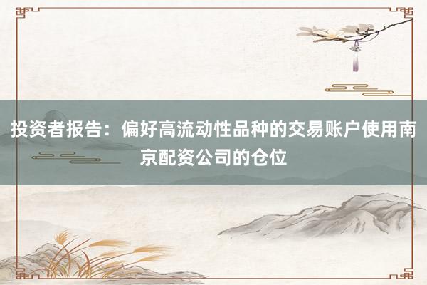 投资者报告:偏好高流动性品种的交易账户使用南京配资公司的仓位