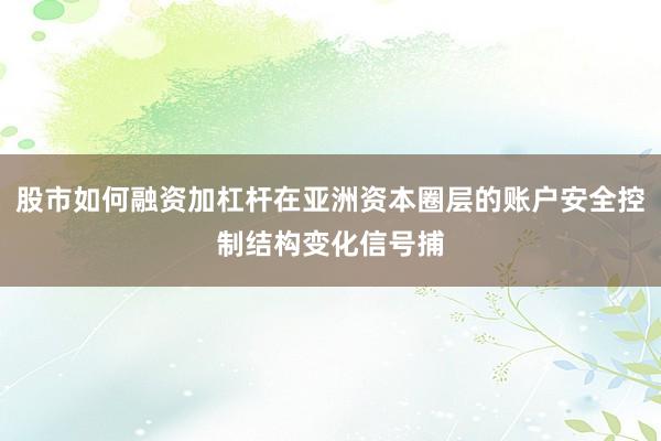 股市如何融资加杠杆在亚洲资本圈层的账户安全控制结构变化信号捕