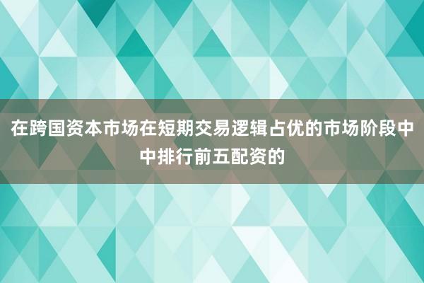 在跨国资本市场在短期交易逻辑占优的市场阶段中中排行前五配资的