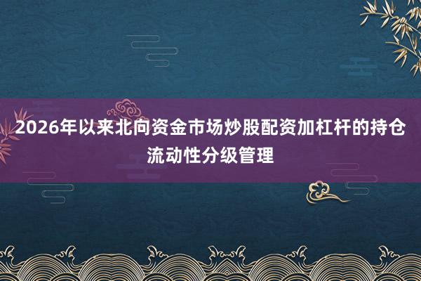 2026年以来北向资金市场炒股配资加杠杆的持仓流动性分级管理