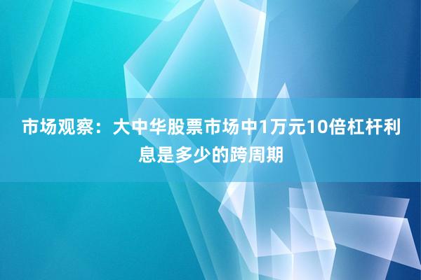 市场观察:大中华股票市场中1万元10倍杠杆利息是多少的跨周期