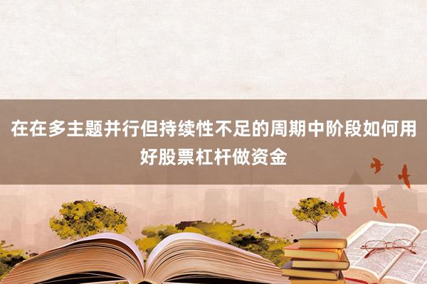 在在多主题并行但持续性不足的周期中阶段如何用好股票杠杆做资金