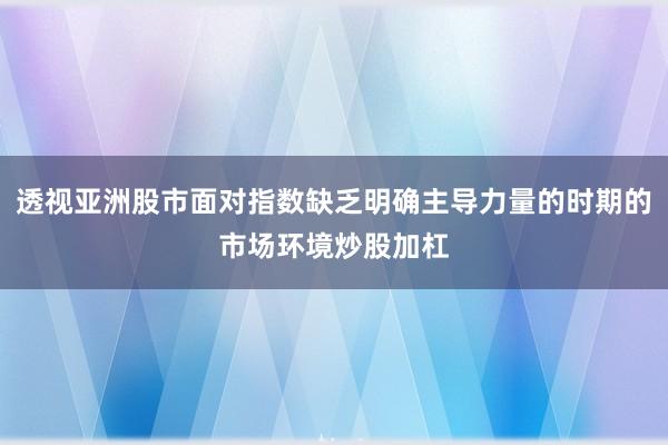 透视亚洲股市面对指数缺乏明确主导力量的时期的市场环境炒股加杠