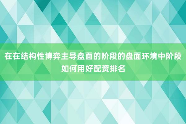 在在结构性博弈主导盘面的阶段的盘面环境中阶段如何用好配资排名