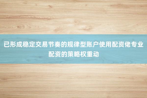 已形成稳定交易节奏的规律型账户使用配资佬专业配资的策略权重动