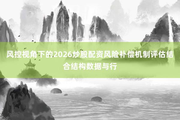 风控视角下的2026炒股配资风险补偿机制评估结合结构数据与行