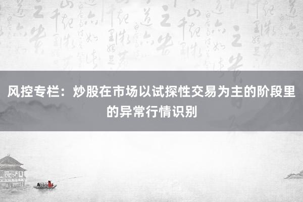风控专栏：炒股在市场以试探性交易为主的阶段里的异常行情识别
