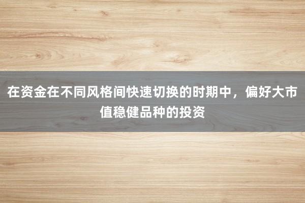 在资金在不同风格间快速切换的时期中，偏好大市值稳健品种的投资