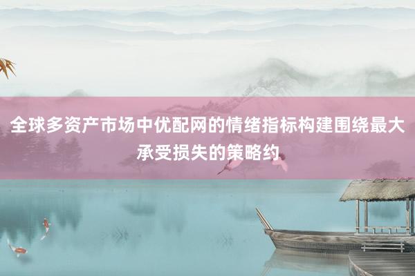 全球多资产市场中优配网的情绪指标构建围绕最大承受损失的策略约