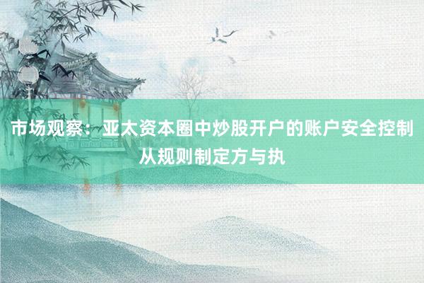 市场观察：亚太资本圈中炒股开户的账户安全控制从规则制定方与执