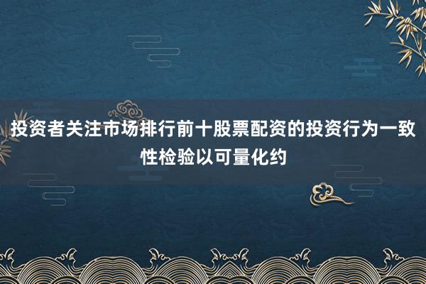 投资者关注市场排行前十股票配资的投资行为一致性检验以可量化约
