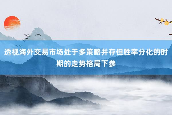 透视海外交易市场处于多策略并存但胜率分化的时期的走势格局下参