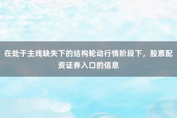 在处于主线缺失下的结构轮动行情阶段下，股票配资证券入口的信息