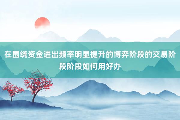 在围绕资金进出频率明显提升的博弈阶段的交易阶段阶段如何用好办