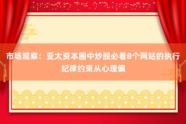 市场观察：亚太资本圈中炒股必看8个网站的执行纪律约束从心理偏