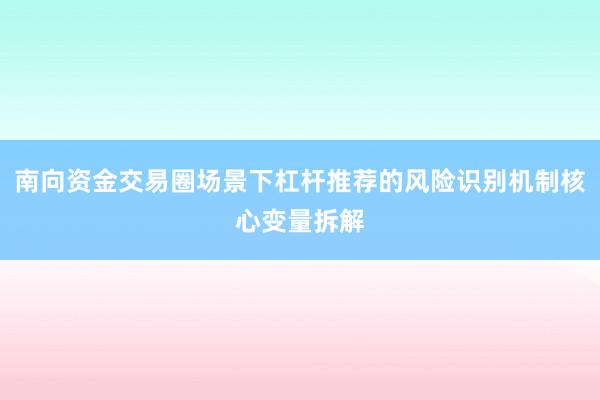 南向资金交易圈场景下杠杆推荐的风险识别机制核心变量拆解