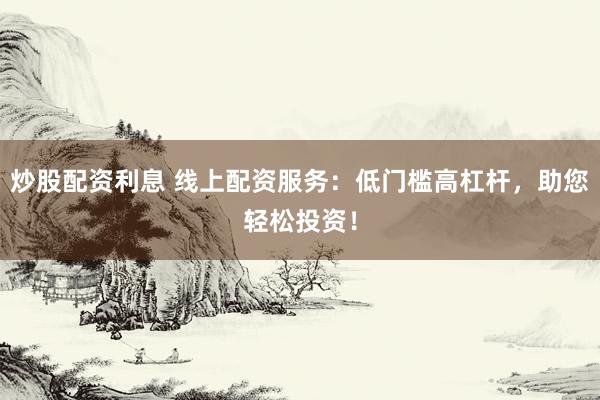 炒股配资利息 线上配资服务：低门槛高杠杆，助您轻松投资！