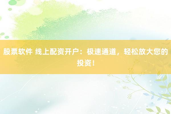 股票软件 线上配资开户：极速通道，轻松放大您的投资！