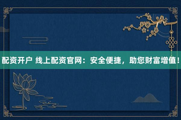 配资开户 线上配资官网：安全便捷，助您财富增值！