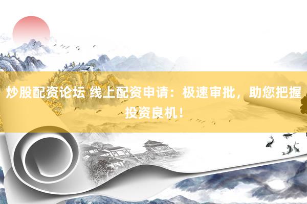 炒股配资论坛 线上配资申请：极速审批，助您把握投资良机！