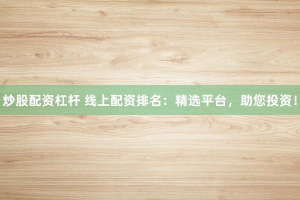 炒股配资杠杆 线上配资排名:精选平台,助您投资!