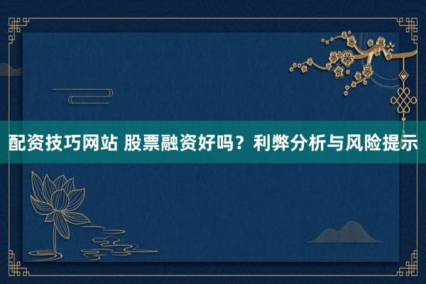 配资技巧网站 股票融资好吗？利弊分析与风险提示